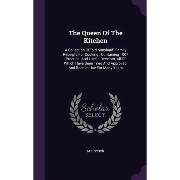 The Queen Of The Kitchen : A Collection Of "old Maryland" Family Receipts For Cooking: Containing 1007 Practical And Useful Receipts, All Of Which Have Been Tried And Approved, And Been In Use For Many Years (Hardcover)