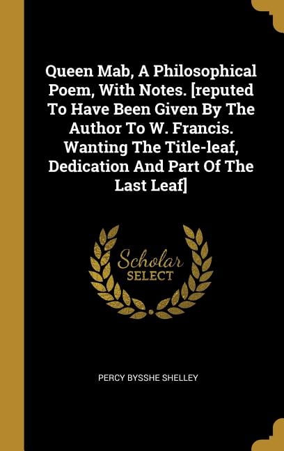 Queen Mab, A Philosophical Poem, With Notes. [reputed To Have Been Given By The Author To W. Francis. Wanting The Title-leaf, Dedication And Part Of The Last Leaf] (Hardcover)