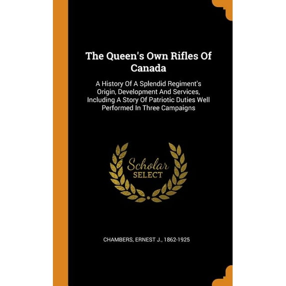 The Queen's Own Rifles of Canada : A History of a Splendid Regiment's Origin, Development and Services, Including a Story of Patriotic Duties Well Performed in Three Campaigns (Hardcover)