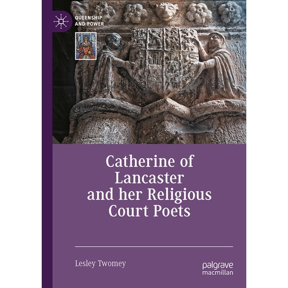 Queenship and Power Catherine of Lancaster and Her Religious Court Poets, (Hardcover)