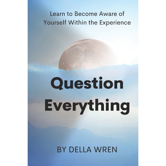 Question Everything : Learn to Become Aware of Yourself Within the Experience (Paperback)