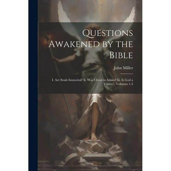 Questions Awakened by the Bible: I. Are Souls Immortal? Ii. Was Christ in Adam? Iii. Is God a Trinity?, Volumes 1-3 (Paperback)