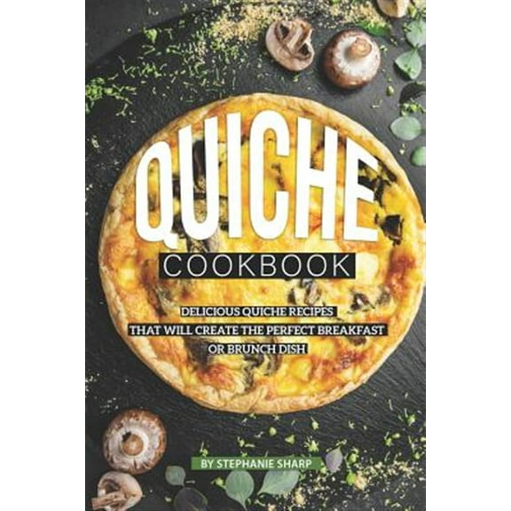 Quiche Cookbook: Delicious Quiche Recipes that Will Create the Perfect Breakfast or Brunch Dish (Paperback)