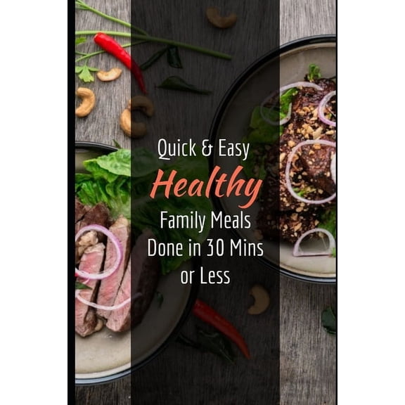 Quick & Easy Healthy Family Meals Done in 30 Mins or Less: An Effective Guide On Eating Healthy with Easy to Make Delicious Recipes (Paperback)