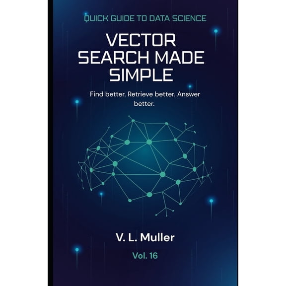 Quick Guide to Data Science Vector Search Made Simple: Find better. Retrieve better. Answer better. 10 minutes a day, Book 16, (Paperback)