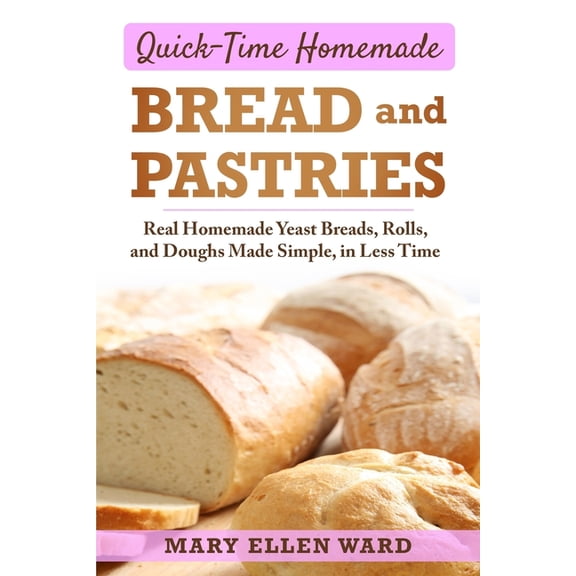 Quick-Time Homemade Bread and Pastries: Real Homemade Yeast Breads, Rolls, and Doughs Made Simple, (Paperback) by Mary Ellen Ward