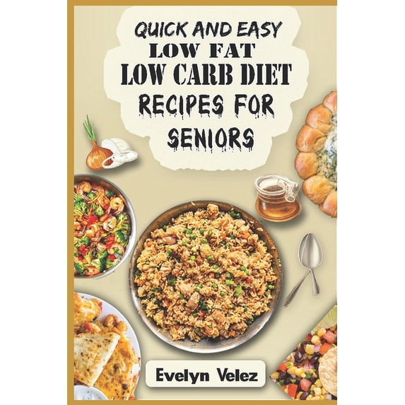 Quick and Easy Low Fat Low Carb Diet Recipes For Seniors: Healthy Delicious Ideas For Breakfast, Lunch and Dinner With Original Photos (Paperback)