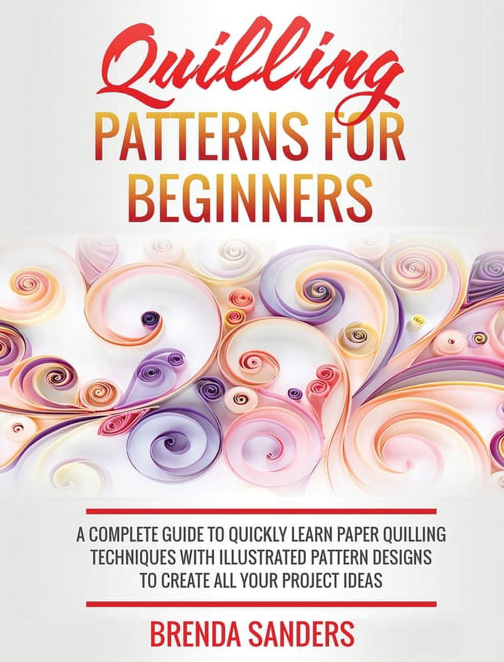 Quilling Patterns For Beginners: A Complete Guide To Quickly Learn Paper  Quilling Techniques With Illustrated Pattern Designs To Create All Your  Proje (Paperback)