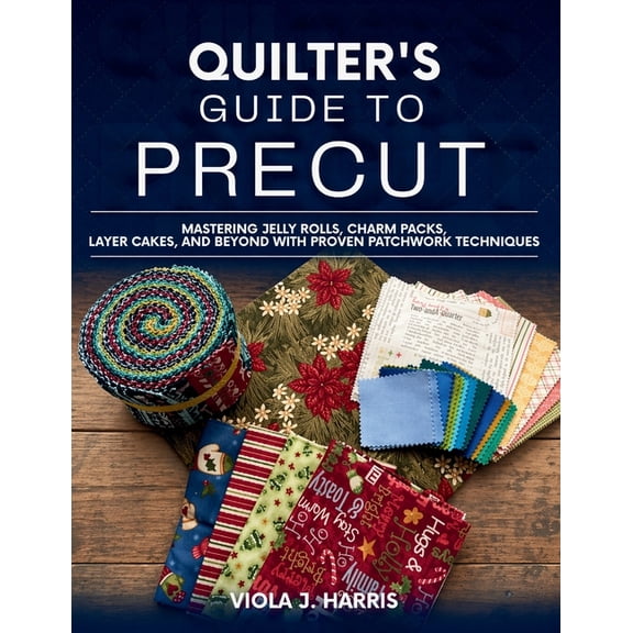 Quilter's Guide to Precut: Mastering Jelly Rolls, Charm Packs, Layer Cakes, and Beyond with Proven Patchwork Techniques, (Paperback)