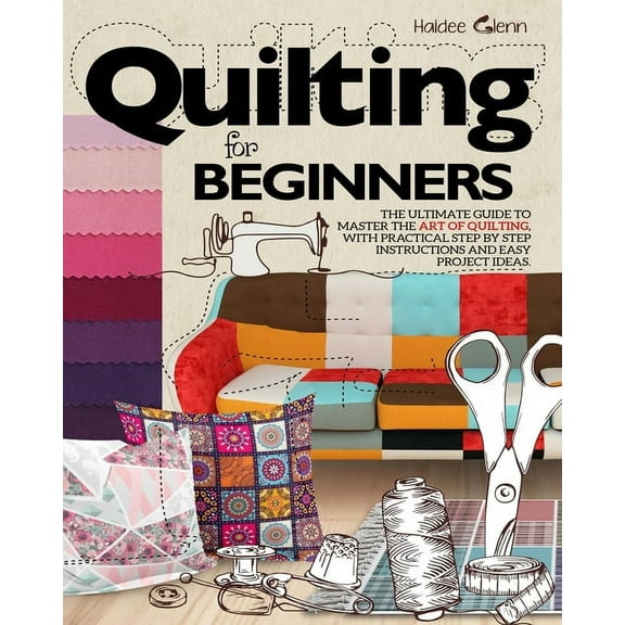 Quilting For Beginners: The Ultimate Guide to Master the Art of Quilting, with Practical Step-by-Step Instructions and Easy Project Ideas, (Paperback)