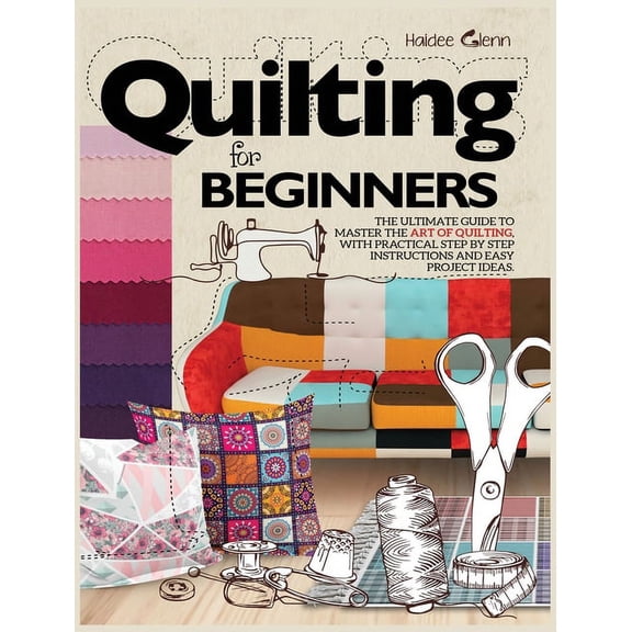 Quilting For Beginners: The Ultimate Guide to Master the Art of Quilting, with Practical Step-by-Step Instructions and E, (Hardcover)