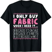 Quilting I Only Buy Fabric When I Need It Sewing T-Shirt