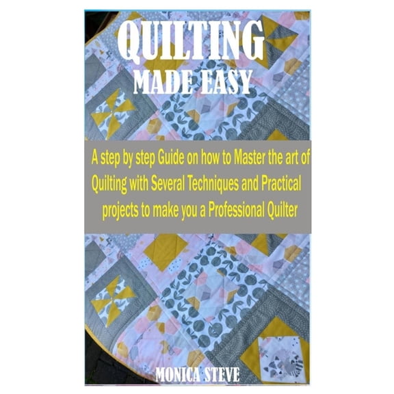 Quilting Made Easy: A Step by Step Guide on how to Master the Art of Quilting With Several Techniques and Practical Projects to Make You a Professional Quilter (Paperback)