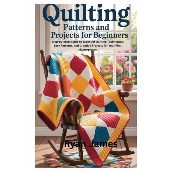 Quilting Patterns and Projects for Beginners: Step-by-Step Guide to Essential Quilting Techniques, Easy Patterns, and Cr, (Paperback)