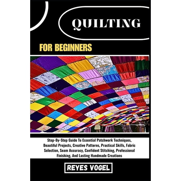 Quilting for Beginners: Step-By-Step Guide To Essential Patchwork Techniques, Beautiful Projects, Creative Patterns, Pra, (Paperback)