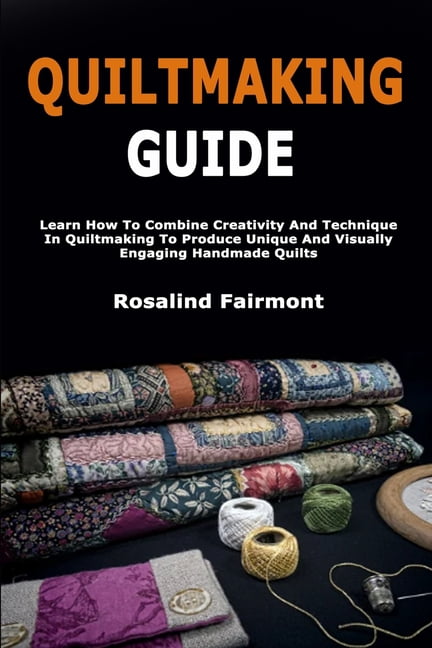 Quiltmaking Guide: Learn How To Combine Creativity And Technique In Quiltmaking To Produce Unique And Visually Engaging , (Paperback)
