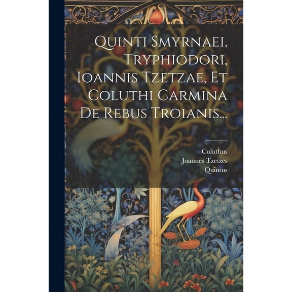Quinti Smyrnaei, Tryphiodori, Ioannis Tzetzae, Et Coluthi Carmina De Rebus Troianis... (Paperback)