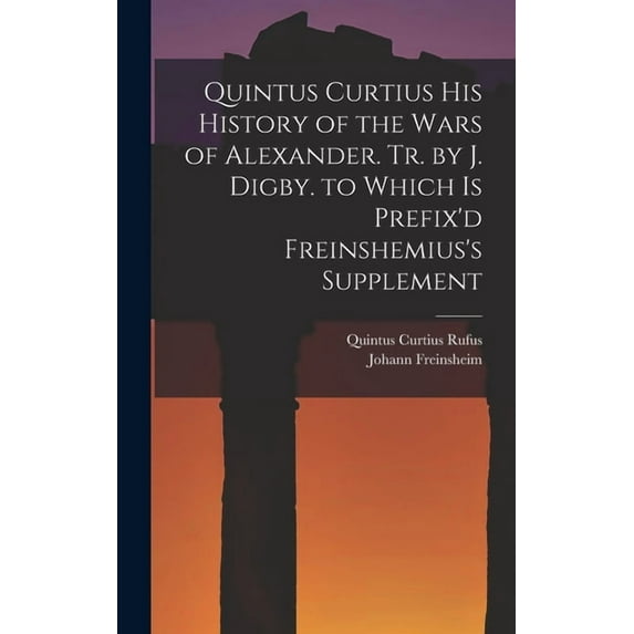 Quintus Curtius His History of the Wars of Alexander. Tr. by J. Digby. to Which Is Prefix'd Freinshemius's Supplement, (Hardcover)