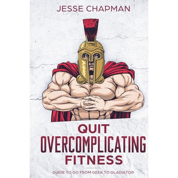 Quit Overcomplicating Fitness: Guide to Go from Geek to Gladiator
