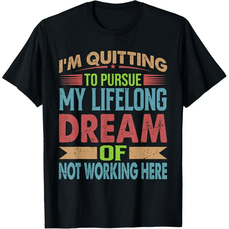 I'm Quitting To Pursue My Dream Of Not Working Here T-Shirt I'm Quitting To Pursue My Dream Of Not Working Here T-Shirt