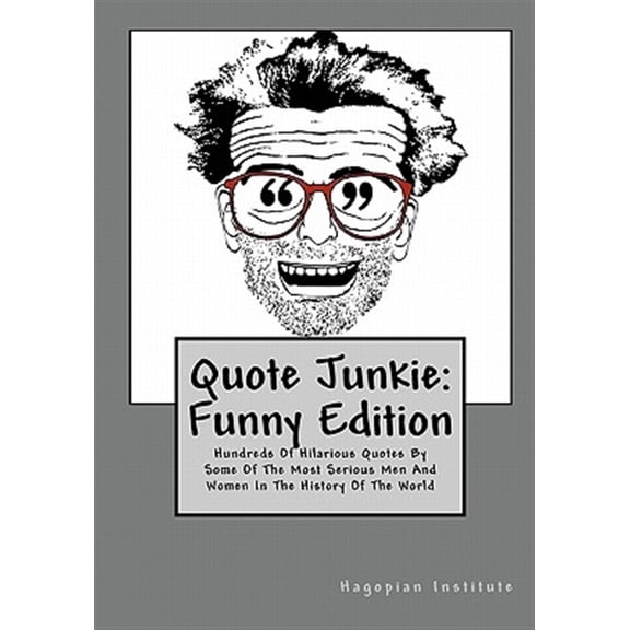 Quote Junkie: Funny Edition : Hundreds of Hilarious Quotes by Some of the Most Serious Men and Women in the History of the World