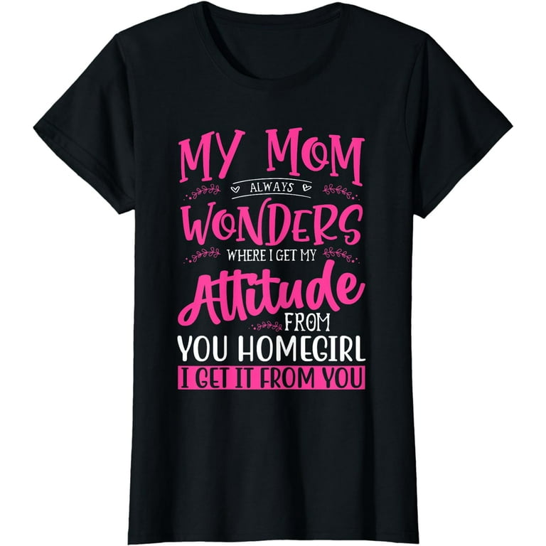 Funny I Get My Attitude From You Homegirl T-Shirt Funny I Get My Attitude From You Homegirl T-Shirt