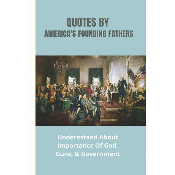 Quotes By America's Founding Fathers: Underestand About Importance Of God, Guns, & Government: Fascinating Quotes About , (Paperback)
