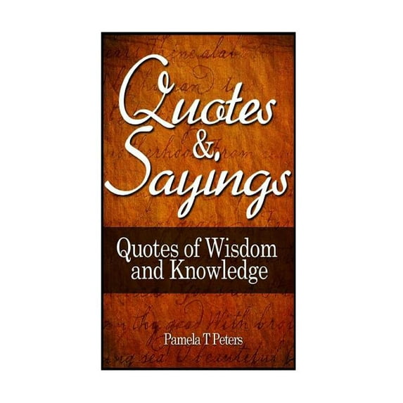 Quotes and Sayings: Quotes of Wisdom and Knowledge (Paperback) by Pamela T Peters