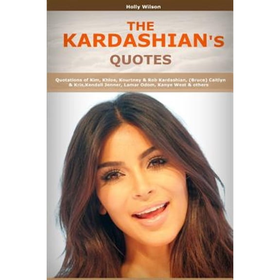 Quotes of Kardashians : Quotations of Kim, Khloe, Kourtney & Rob Kardashian, Caitlyn & Kris, Kendall Jenner, Lamar Odom, Kanye West