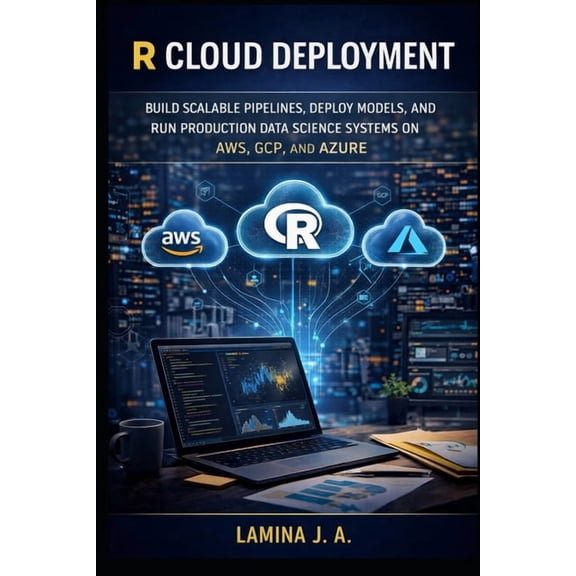 The Applied Data Science with R R Cloud Deployment: Build Scalable Pipelines, Deploy Models, and Run Production Data Science Systems on Aws, Gcp, and Az, Book 6, (Paperback)