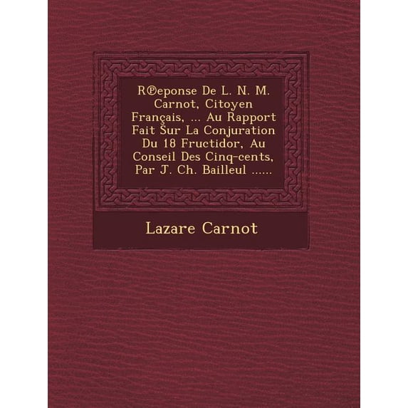 R Eponse de L. N. M. Carnot, Citoyen Francais, ... Au Rapport Fait Sur La Conjuration Du 18 Fructidor, Au Conseil Des Cinq-Cents, Par J. Ch. Bailleul ......