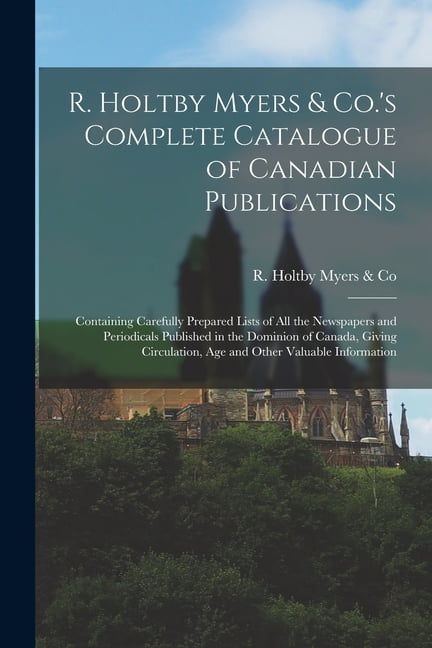 R. Holtby Myers & Co.'s Complete Catalogue of Canadian Publications [microform] : Containing Carefully Prepared Lists of All the Newspapers and Periodicals Published in the Dominion of Canada, Giving Circulation, Age and Other Valuable Information (Paperback)