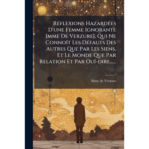 Rflexions Hazardes D'une Femme Ignorante [mme De Verzure], Qui Ne Connot Les Dfauts Des Autres Que Par Les Siens, Et Le Monde Que Par Relation Et Par Ou-dire...... (Paperback)