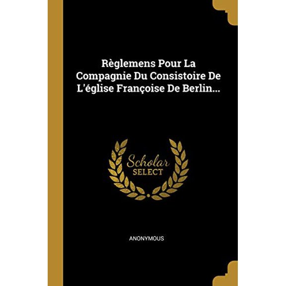 Rglemens Pour La Compagnie Du Consistoire De Lglise Franoise De Berlin. French Edition Paperback 0341369527 9780341369523 Anonymous
