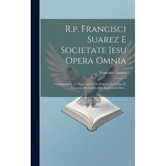 R.p. Francisci Suarez E Societate Jesu Opera Omnia : Commentaria Ac Disputationes In Primam Secundae D. Thomae, De Legibus Seu Legislatore Deo... (Hardcover)