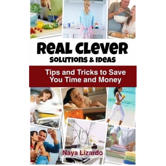 Real Clever Ideas and Solutions: Hints and Tips to Save You Effort, Time and Money Paperback 1484129547 9781484129548 Naya Lizardo