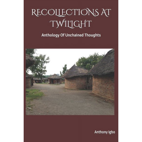 Recollections at Twilight: Anthology Of Unchained thoughts (Paperback) by Anthony C Igbo