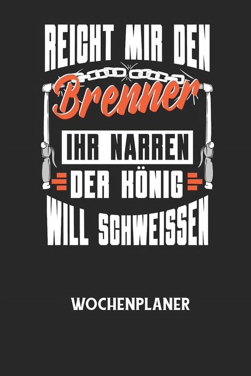 REICHT MIR DEN BRENNER IHR NARREN DER KNIG WILL SCHWEISSEN - Wochenplaner: Klassischer Planer fr deine tglichen To Do's (Ohne Datum, um auch mitten im Jahr anzufangen) - plane und strukturiere dein