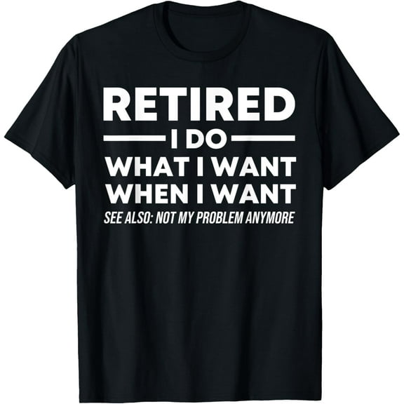 RETIRED I Do What I Want Not My Problem Anymore Retirement T-Shirt