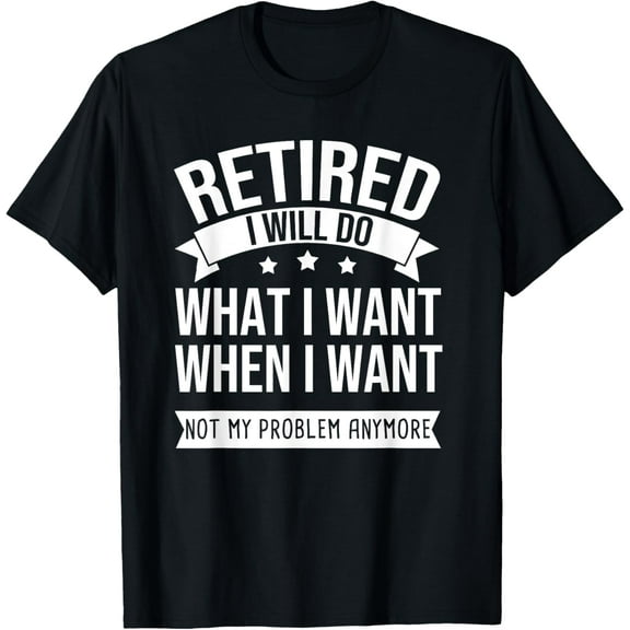 RETIRED I Do What I Want Not My Problem Anymore Retirement T-Shirt