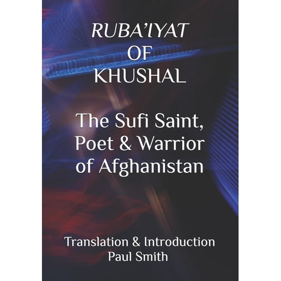 RUBA'IYAT OF KHUSHAL The Sufi Saint, Poet & Warrior of Afghanistan: TRANSLATION & INTRODUCTION PAUL SMITH N, (Paperback)