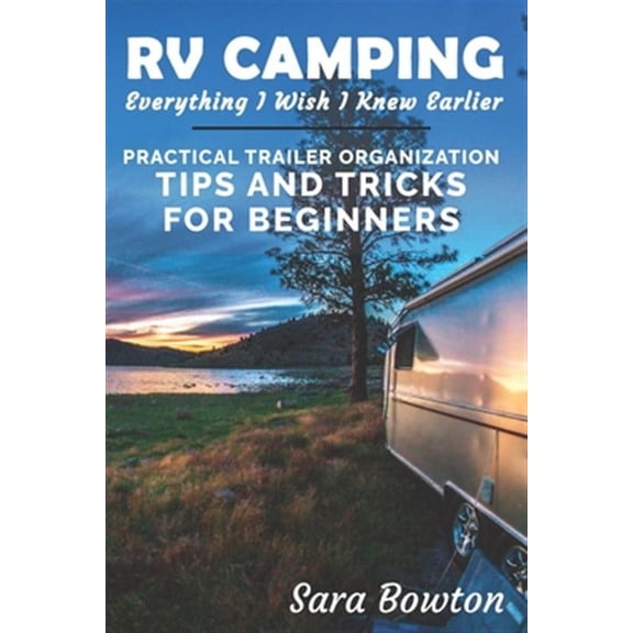 RV Camping Everything I Wish I Knew Earlier: Practical Trailer Organization Tips and Tricks for (Paperback) by Sara Bowton