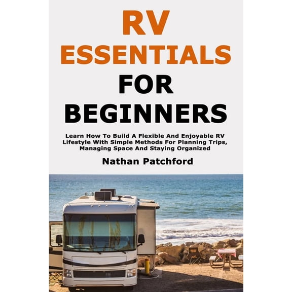 RV Essentials for Beginners: Learn How To Build A Flexible And Enjoyable RV Lifestyle With Simple Methods For Planning T, (Paperback)
