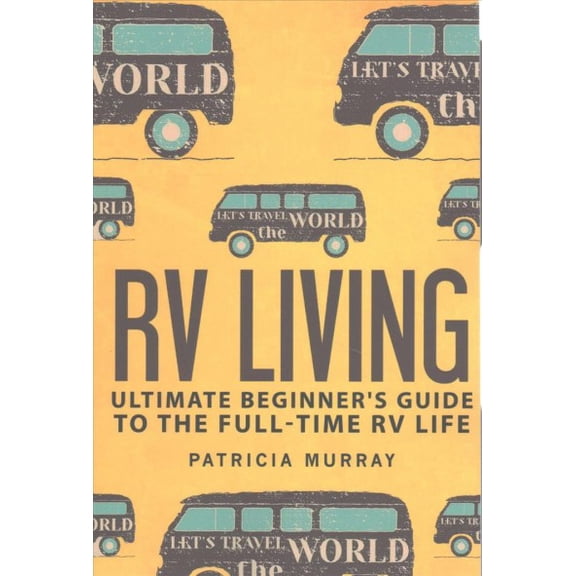 RV Living: An Ultimate Beginner's Guide To The Full-time RV Life - 111 Exclusive Tips And Tricks For Motorhome Living, including Boondocking: (how to live in an rv, travel trailers, rv lifestyle) (Pap