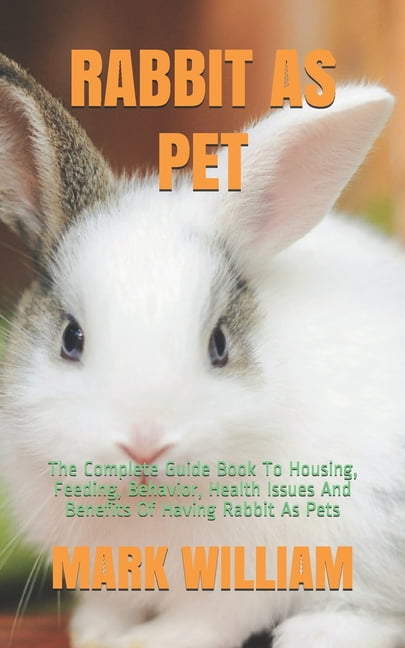 Rabbit as Pet: The Complete Guide Book To Housing, Feeding