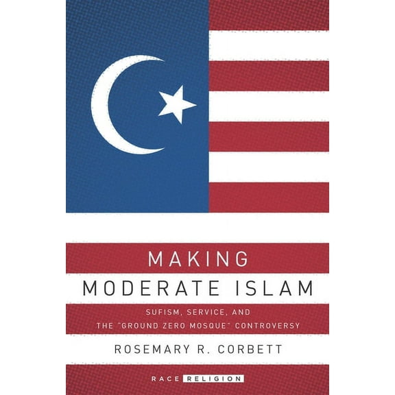 Racereligion Making Moderate Islam: Sufism, Service, and the Ground Zero Mosque Controversy, (Hardcover)