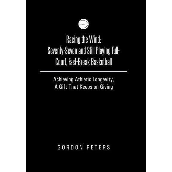 Racing the Wind: Seventy-Seven and Still Playing Full-Court, Fast-Break Basketball: Achieving Athletic Longevity, a Gift That Keeps on (Hardcover)