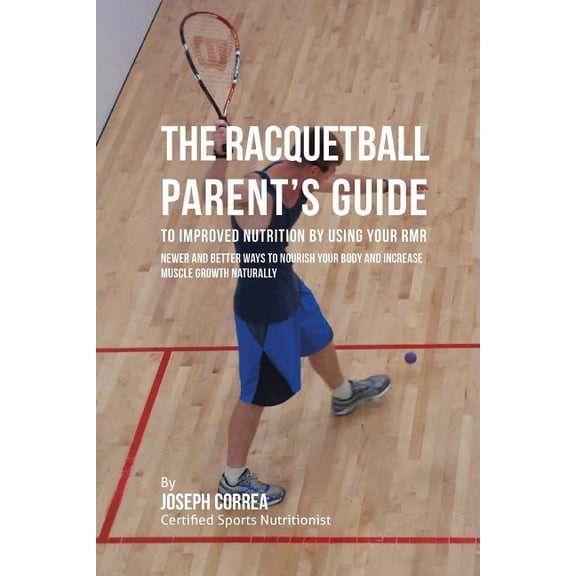 The Racquetball Parent's Guide to Improved Nutrition by Boosting Your Rmr : Newer and Better Ways to Nourish Your Body and Increase Muscle Growth Naturally