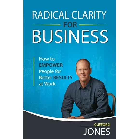 Radical Clarity for Business: How to Empower People for Better Results at Work