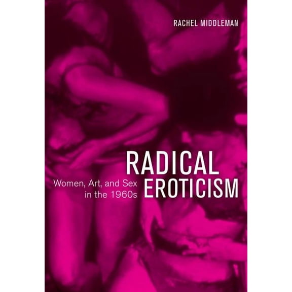 Radical Eroticism : Women, Art, and Sex in the 1960s (Edition 1) (Hardcover)